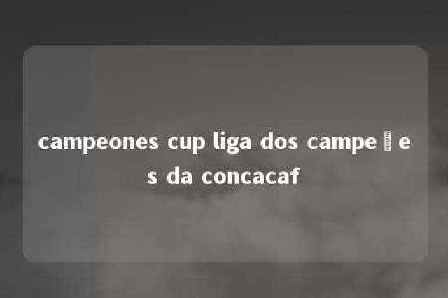 campeones cup liga dos campeões da concacaf 