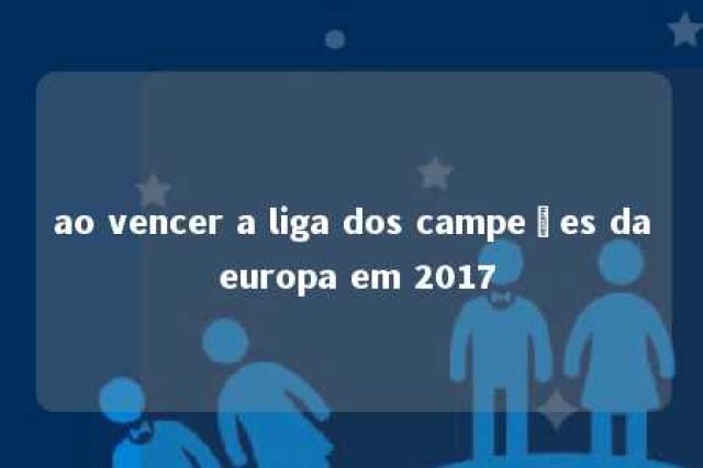 ao vencer a liga dos campeões da europa em 2017 