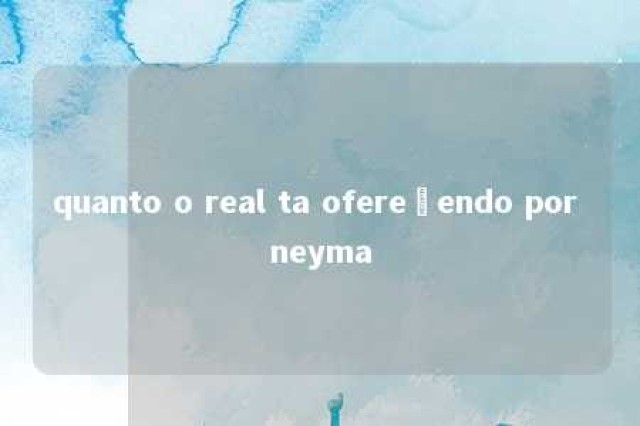 quanto o real ta ofereçendo por neyma 