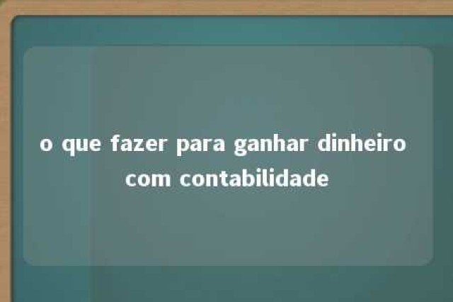 o que fazer para ganhar dinheiro com contabilidade 