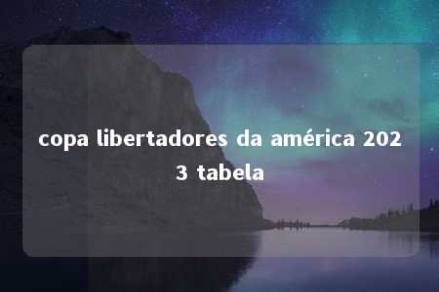 copa libertadores da américa 2023 tabela 