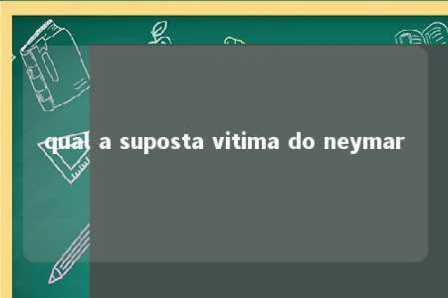 qual a suposta vitima do neymar 