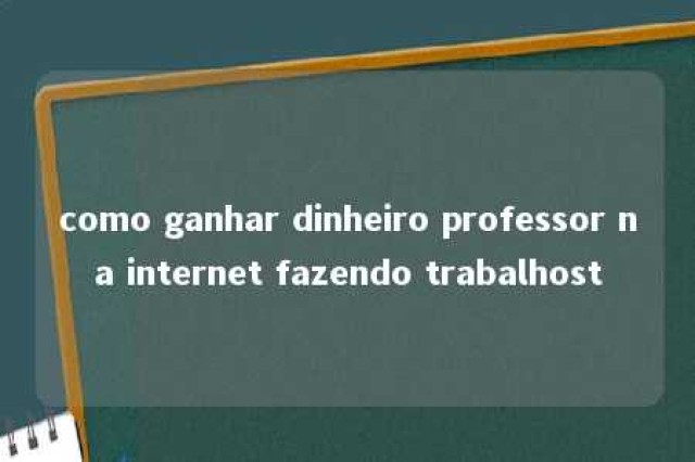 como ganhar dinheiro professor na internet fazendo trabalhost 