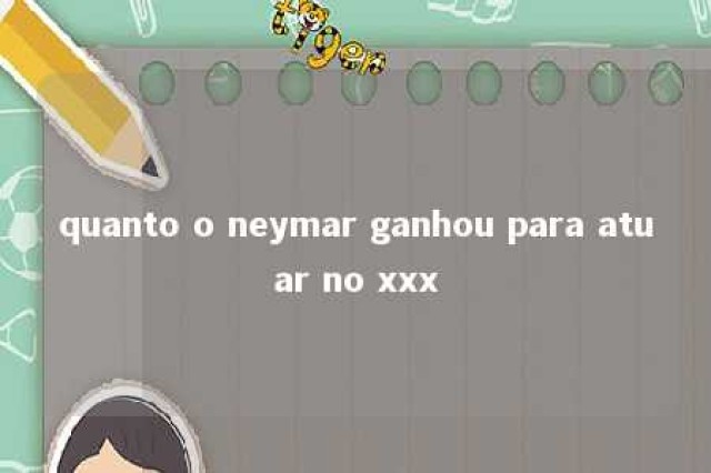 quanto o neymar ganhou para atuar no xxx 