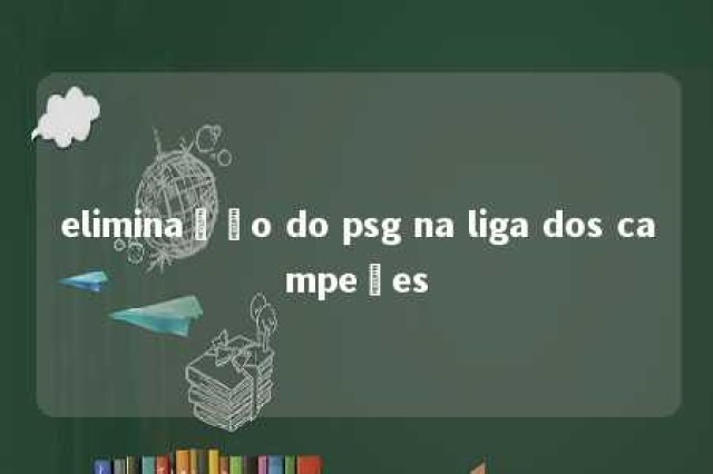 eliminação do psg na liga dos campeões 