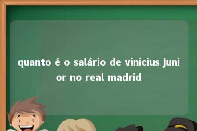 quanto é o salário de vinicius junior no real madrid 