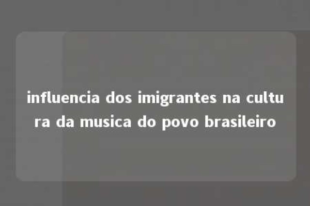 influencia dos imigrantes na cultura da musica do povo brasileiro 