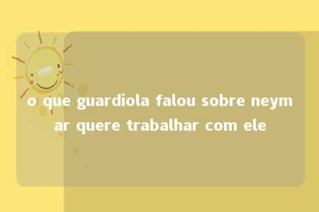 o que guardiola falou sobre neymar quere trabalhar com ele 