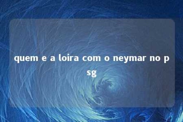 quem e a loira com o neymar no psg 