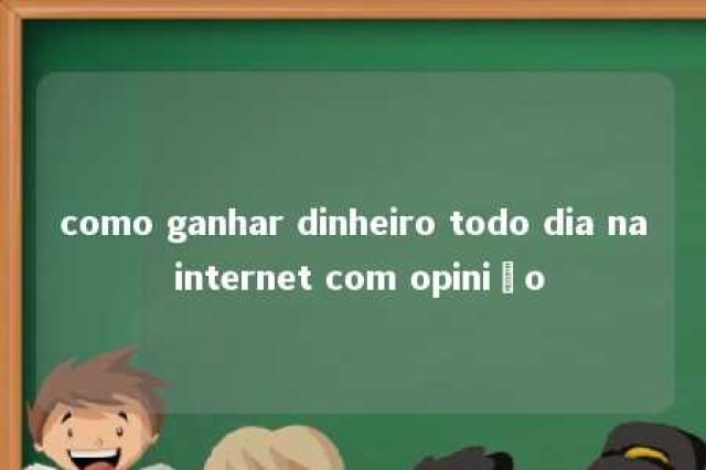 como ganhar dinheiro todo dia na internet com opinião 