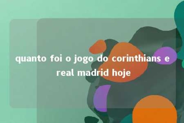 quanto foi o jogo do corinthians e real madrid hoje 