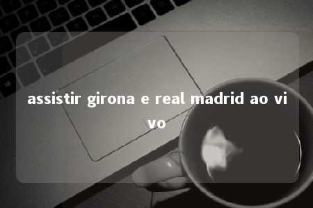 assistir girona e real madrid ao vivo 