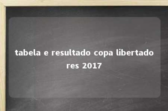 tabela e resultado copa libertadores 2017 