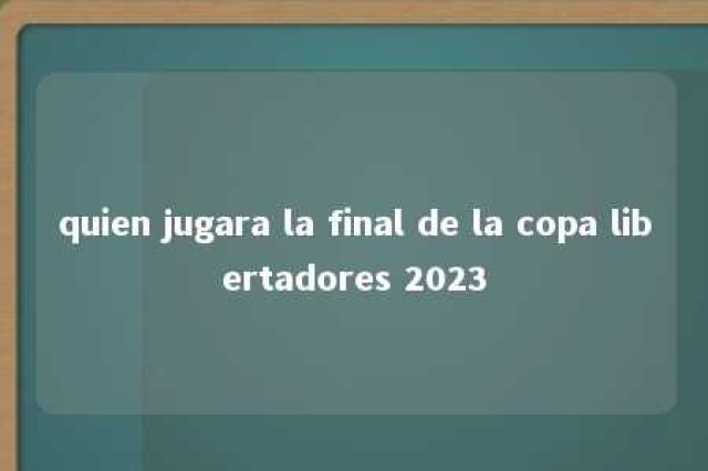 quien jugara la final de la copa libertadores 2023 