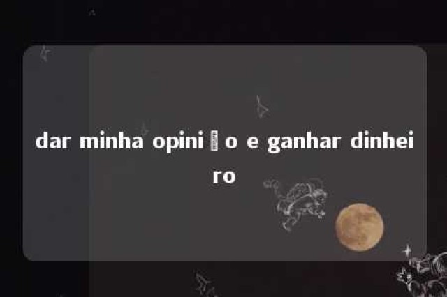 dar minha opinião e ganhar dinheiro 