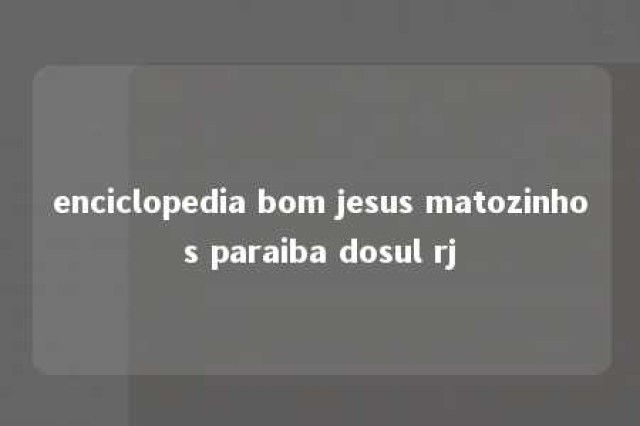 enciclopedia bom jesus matozinhos paraiba dosul rj 