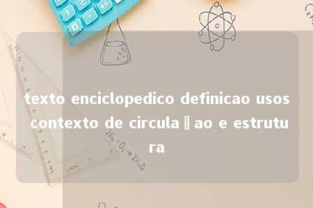 texto enciclopedico definicao usos contexto de circulaçao e estrutura 