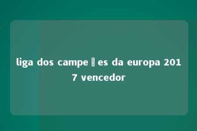 liga dos campeões da europa 2017 vencedor 