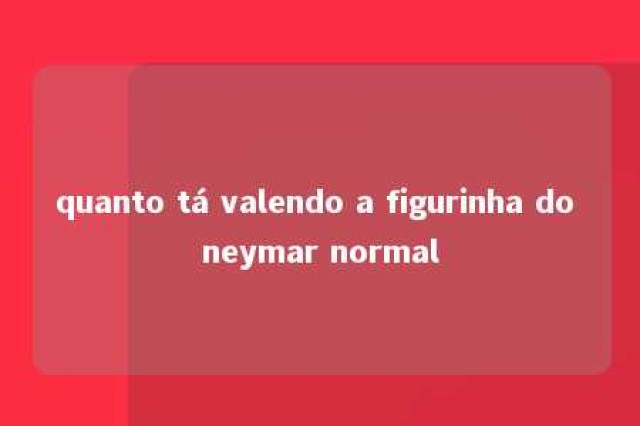 quanto tá valendo a figurinha do neymar normal 