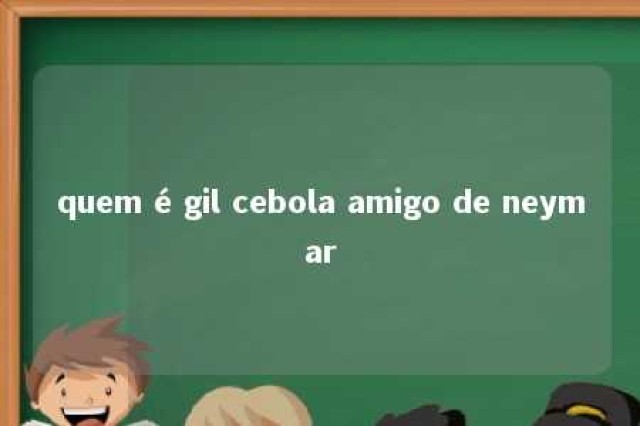 quem é gil cebola amigo de neymar 