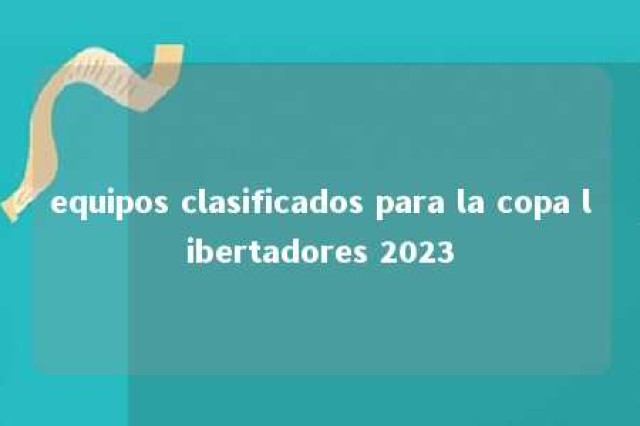 equipos clasificados para la copa libertadores 2023 