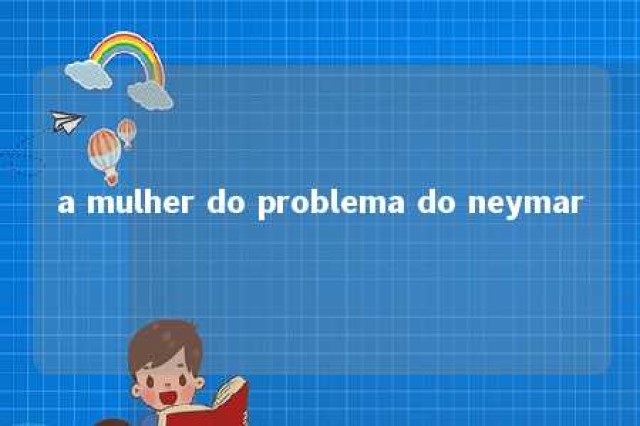 a mulher do problema do neymar 