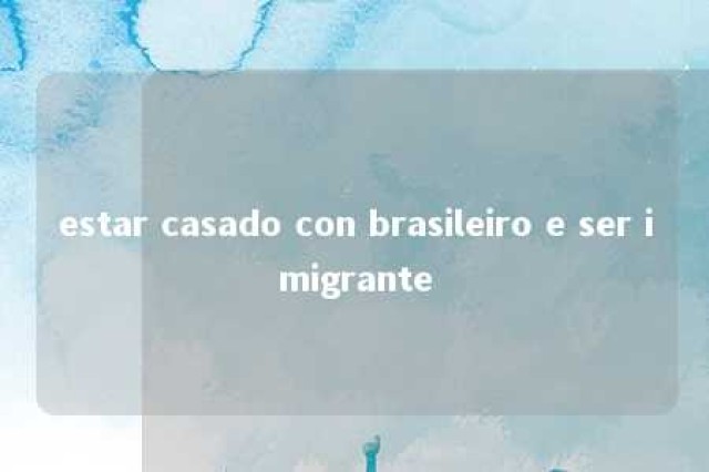 estar casado con brasileiro e ser imigrante 