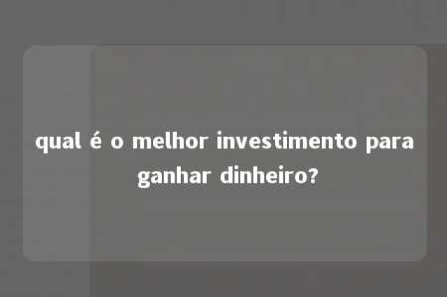 qual é o melhor investimento para ganhar dinheiro? 