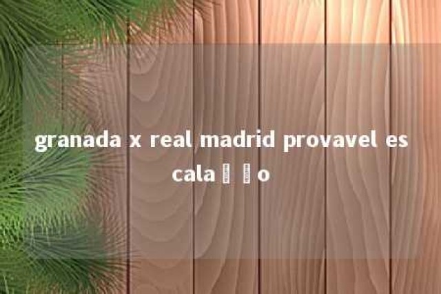 granada x real madrid provavel escalação 