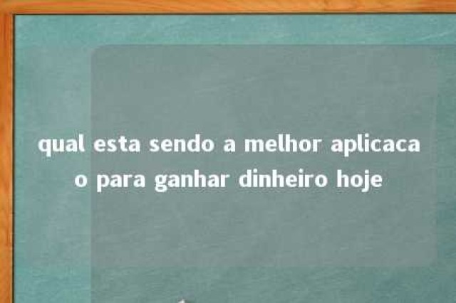 qual esta sendo a melhor aplicacao para ganhar dinheiro hoje 