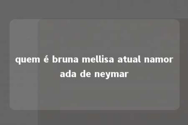 quem é bruna mellisa atual namorada de neymar 