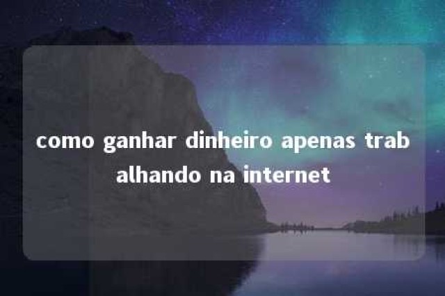 como ganhar dinheiro apenas trabalhando na internet 