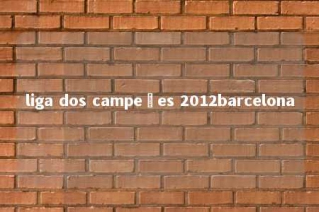 liga dos campeões 2012barcelona 