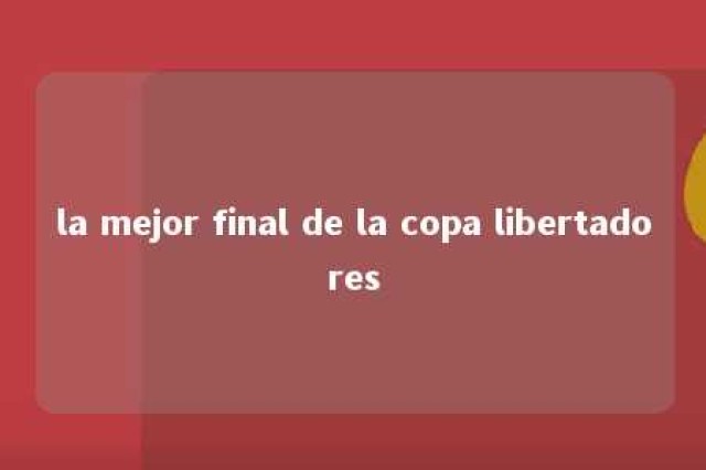 la mejor final de la copa libertadores 