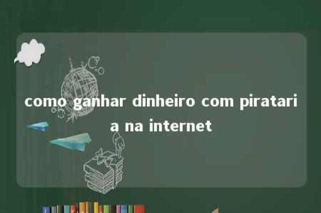 como ganhar dinheiro com pirataria na internet 