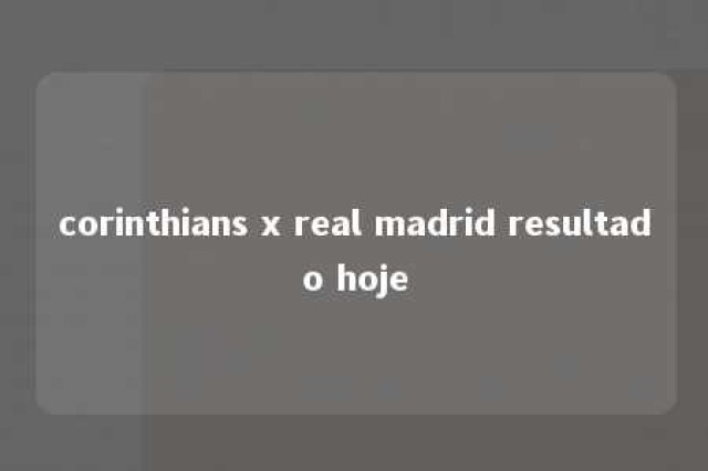 corinthians x real madrid resultado hoje 