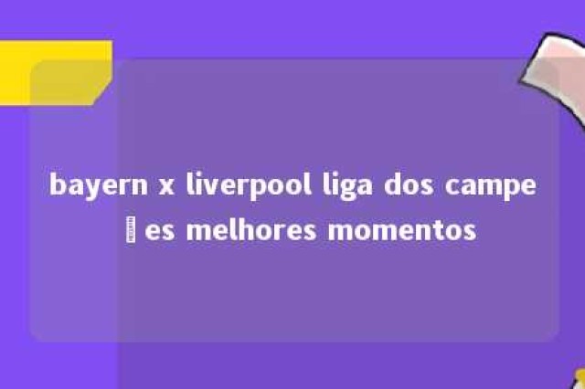 bayern x liverpool liga dos campeões melhores momentos 