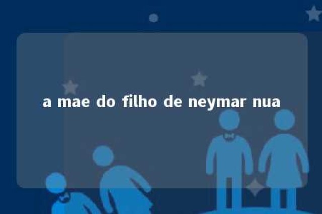 a mae do filho de neymar nua 