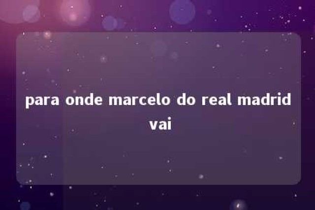 para onde marcelo do real madrid vai 