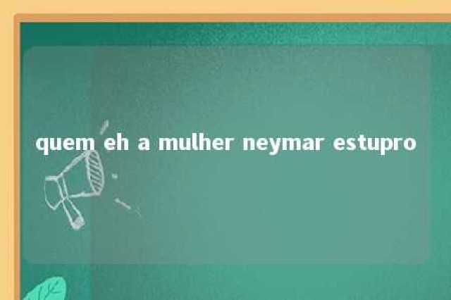 quem eh a mulher neymar estupro 