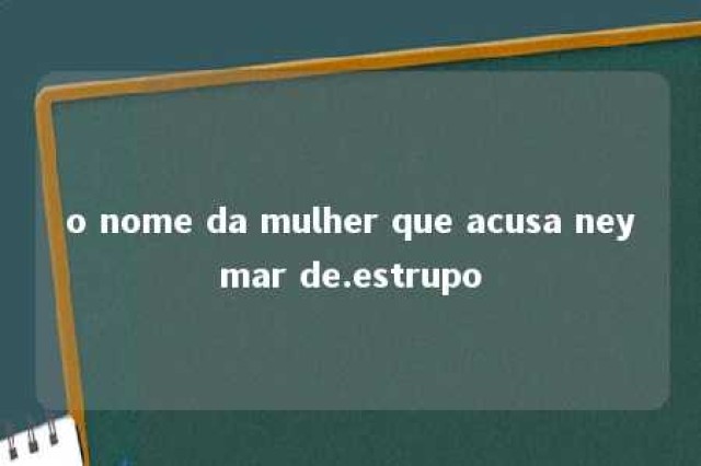 o nome da mulher que acusa neymar de.estrupo 