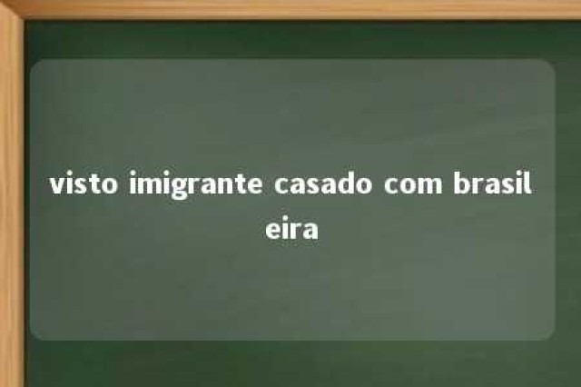 visto imigrante casado com brasileira 