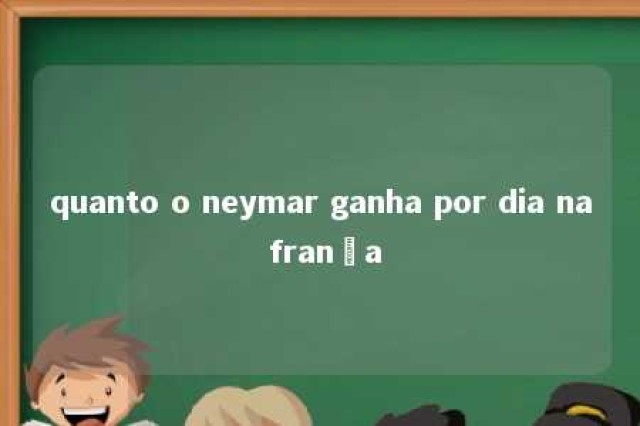 quanto o neymar ganha por dia na frança 