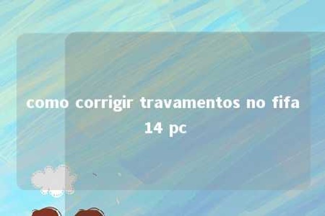 como corrigir travamentos no fifa 14 pc 