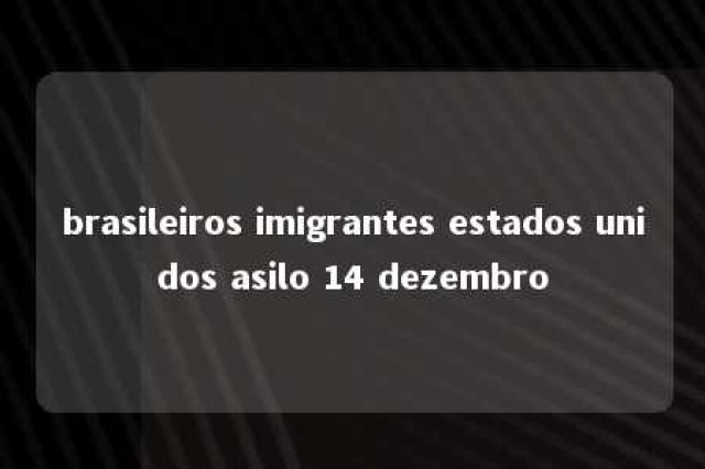 brasileiros imigrantes estados unidos asilo 14 dezembro 