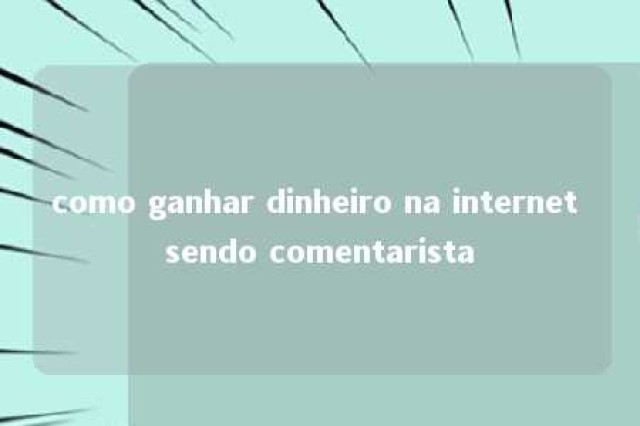 como ganhar dinheiro na internet sendo comentarista 