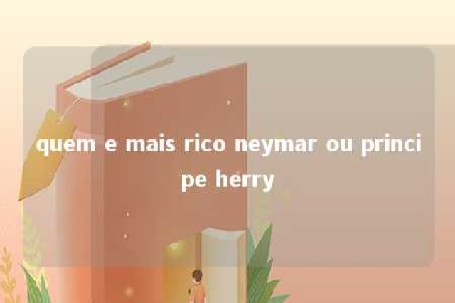 quem e mais rico neymar ou principe herry 