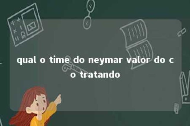 qual o time do neymar valor do co tratando 