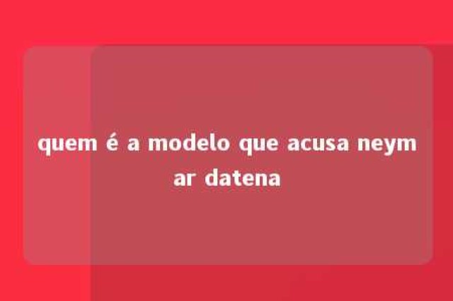 quem é a modelo que acusa neymar datena 