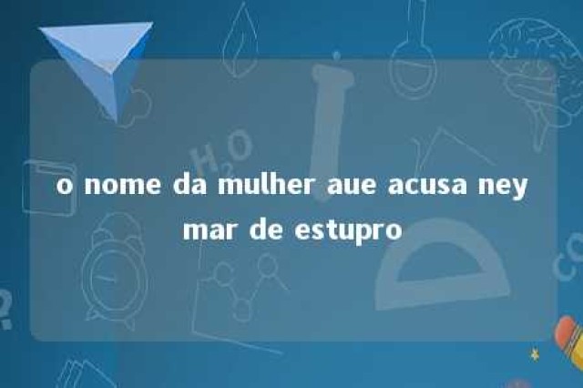 o nome da mulher aue acusa neymar de estupro 